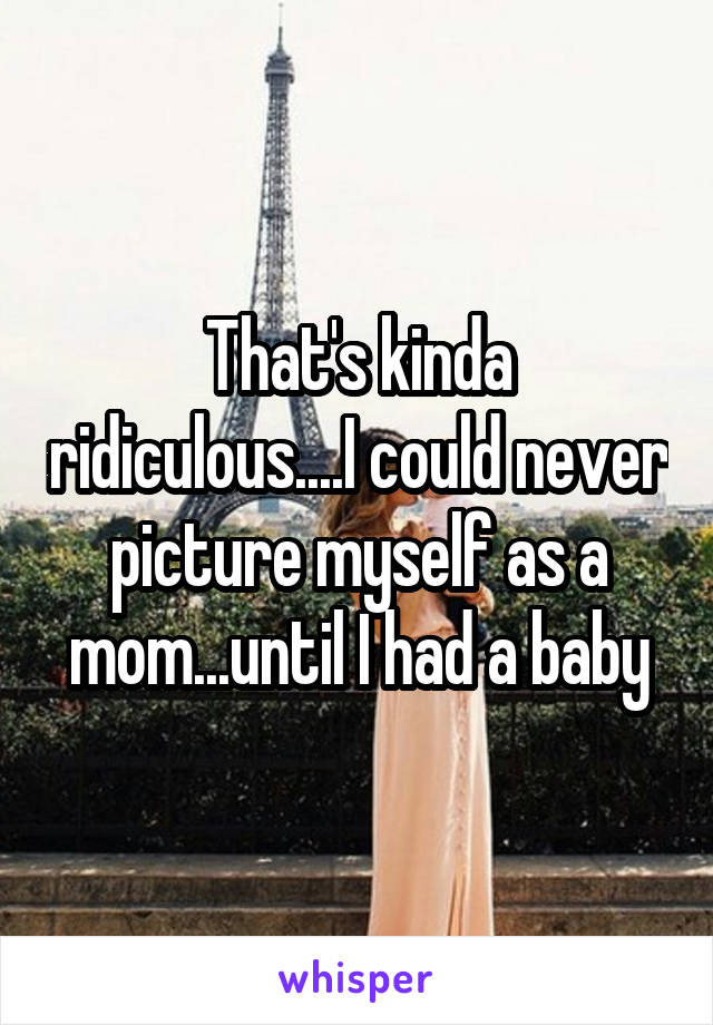 That's kinda ridiculous....I could never picture myself as a mom...until I had a baby