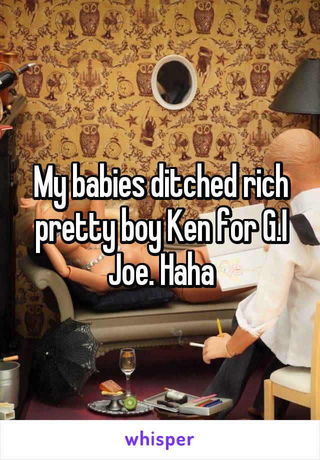 My babies ditched rich pretty boy Ken for G.I Joe. Haha