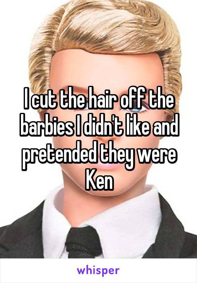 I cut the hair off the barbies I didn't like and pretended they were Ken