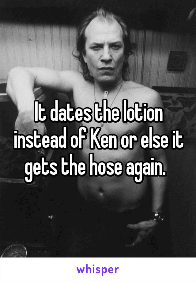 It dates the lotion instead of Ken or else it gets the hose again.  