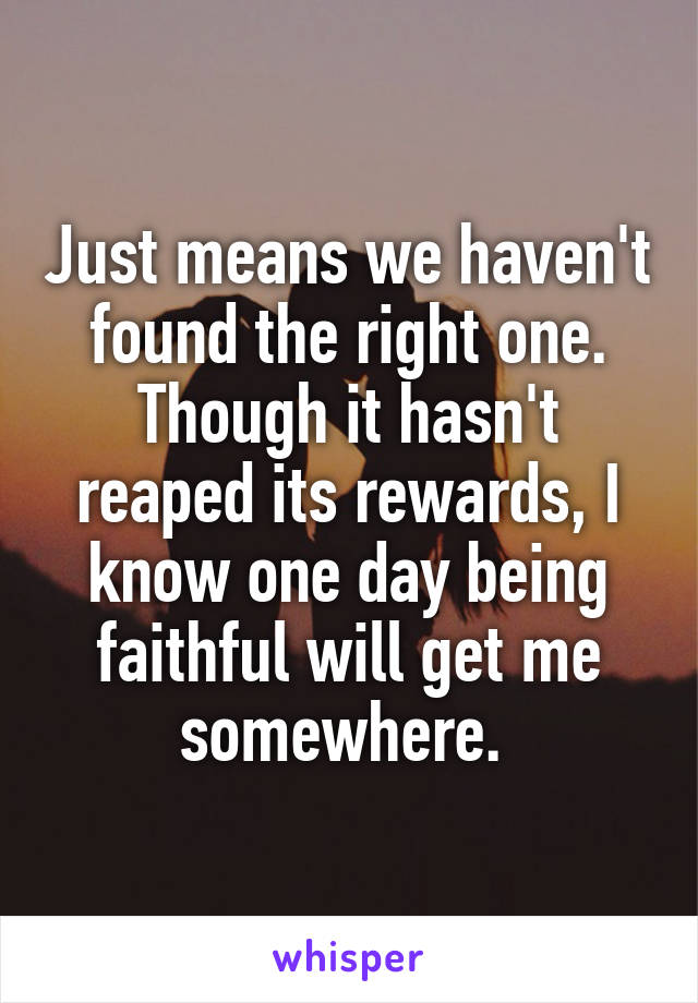 Just means we haven't found the right one. Though it hasn't reaped its rewards, I know one day being faithful will get me somewhere. 