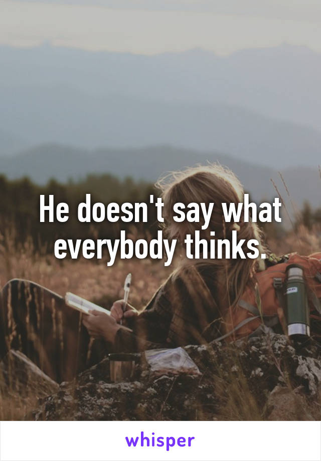 He doesn't say what everybody thinks.