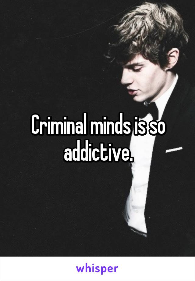 Criminal minds is so addictive.