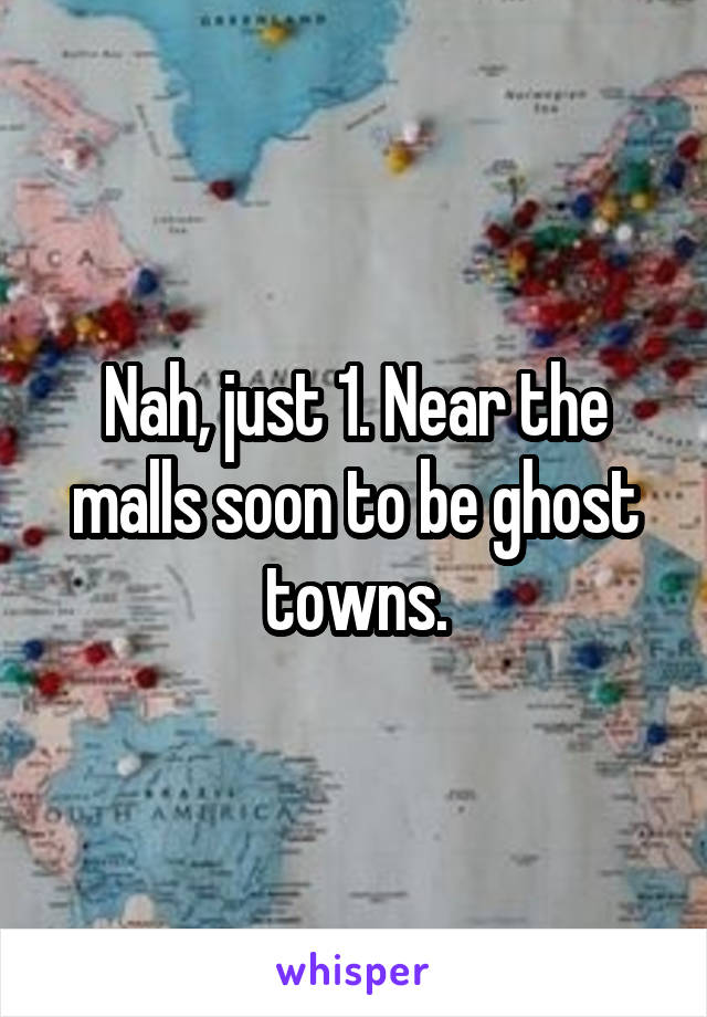 Nah, just 1. Near the malls soon to be ghost towns.