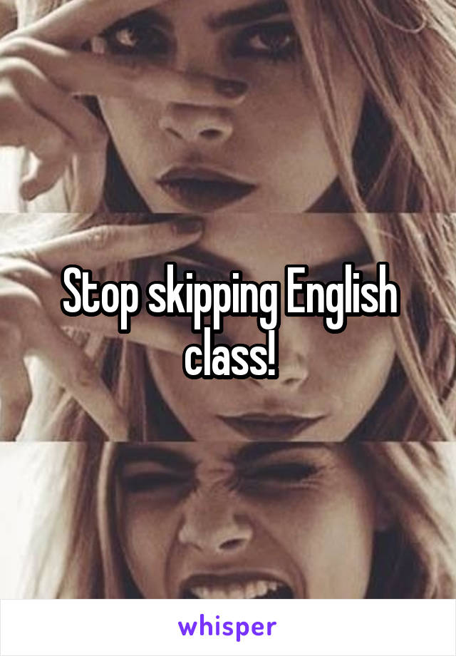 Stop skipping English class!