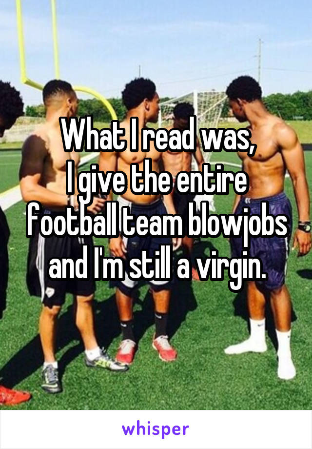 What I read was,
I give the entire football team blowjobs and I'm still a virgin.
