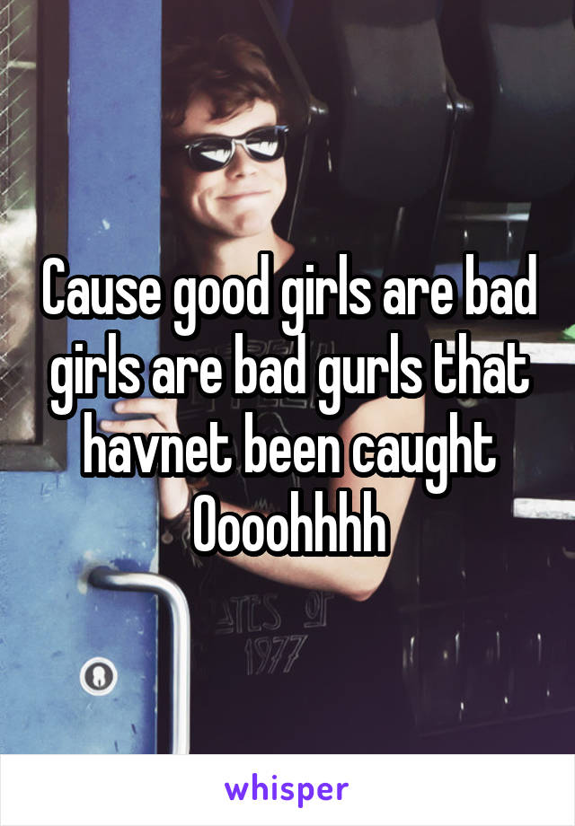 Cause good girls are bad girls are bad gurls that havnet been caught
Oooohhhh