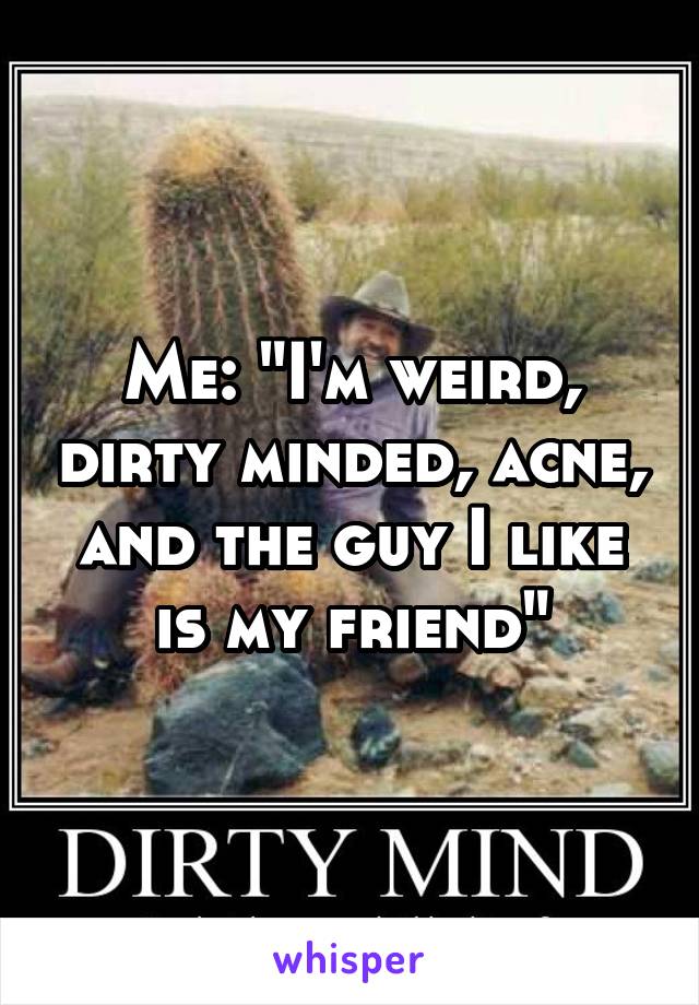 Me: "I'm weird, dirty minded, acne, and the guy I like is my friend"