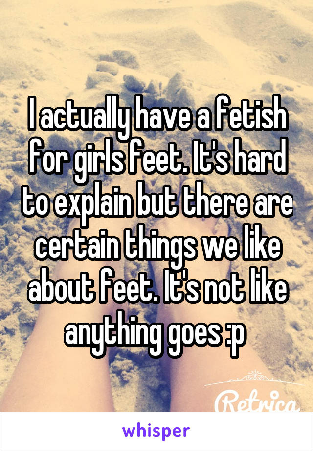 I actually have a fetish for girls feet. It's hard to explain but there are certain things we like about feet. It's not like anything goes :p 