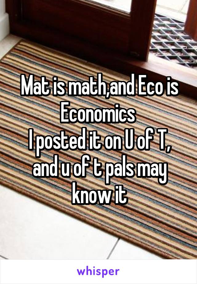 Mat is math,and Eco is Economics 
I posted it on U of T, and u of t pals may know it