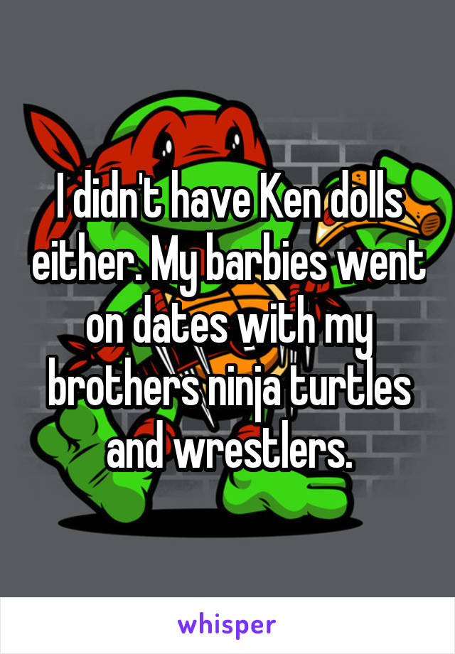 I didn't have Ken dolls either. My barbies went on dates with my brothers ninja turtles and wrestlers.