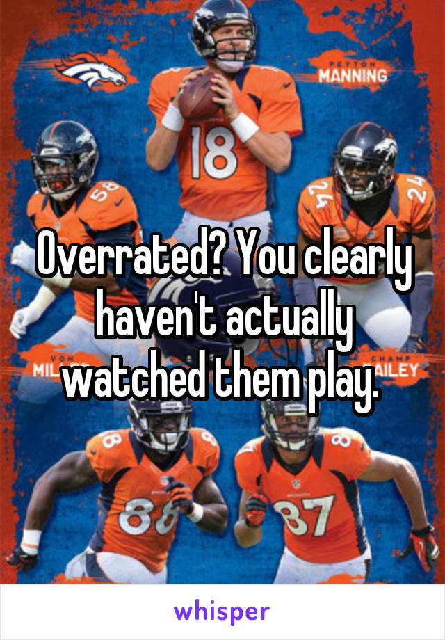 Overrated? You clearly haven't actually watched them play. 