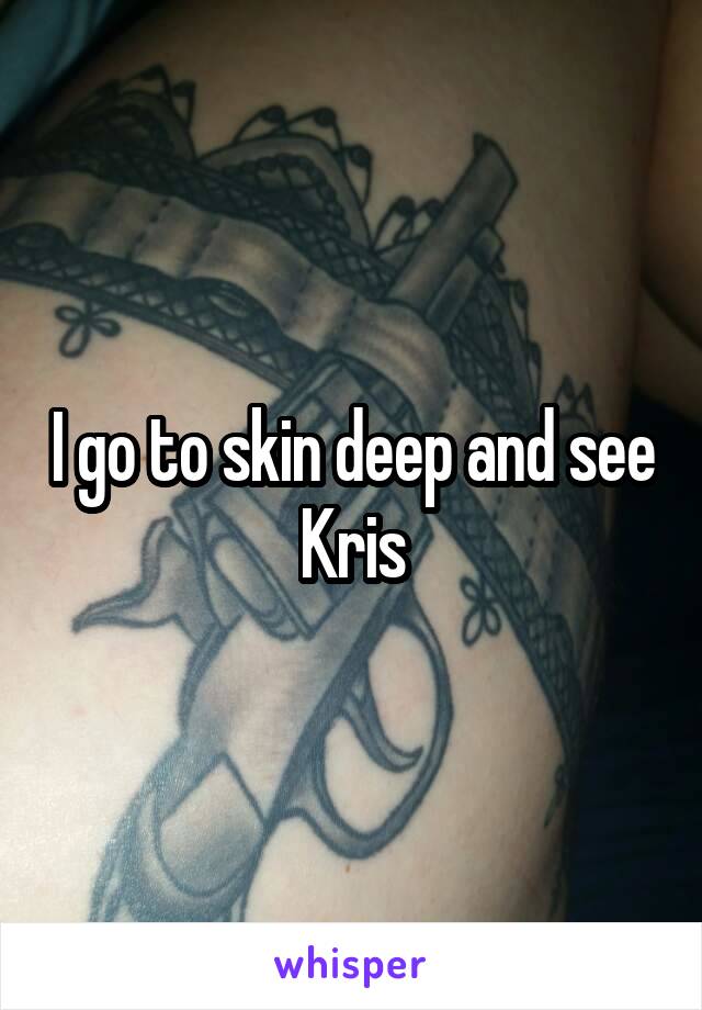 I go to skin deep and see Kris