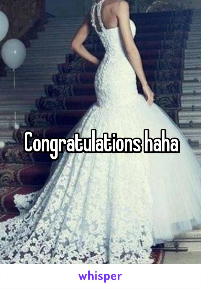 Congratulations haha