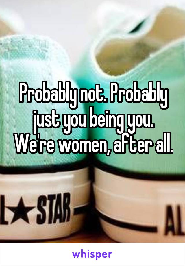 Probably not. Probably just you being you. We're women, after all. 