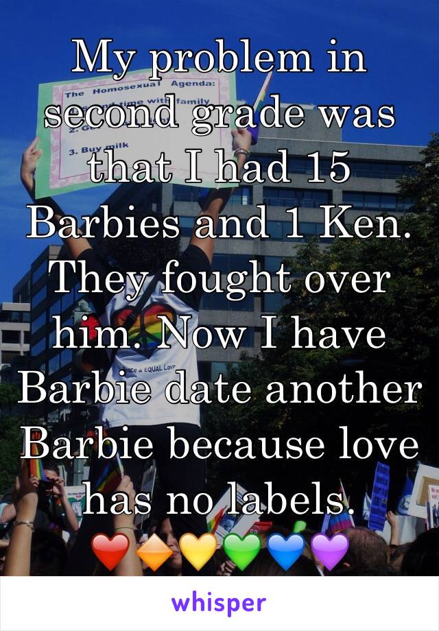 My problem in second grade was that I had 15 Barbies and 1 Ken. They fought over him. Now I have Barbie date another Barbie because love has no labels. ❤️🔶💛💚💙💜