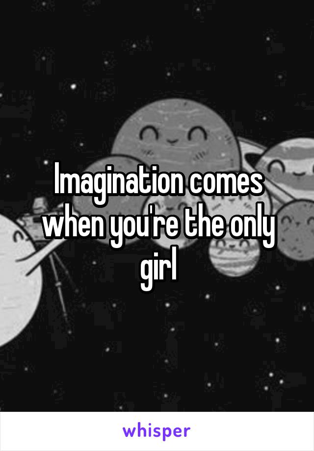 Imagination comes when you're the only girl