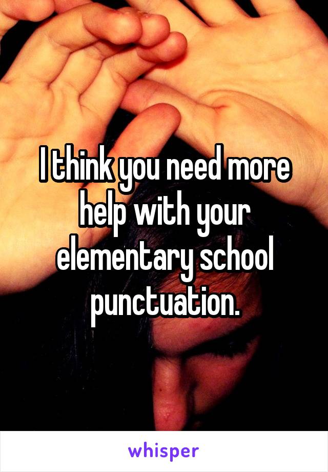 I think you need more help with your elementary school punctuation.