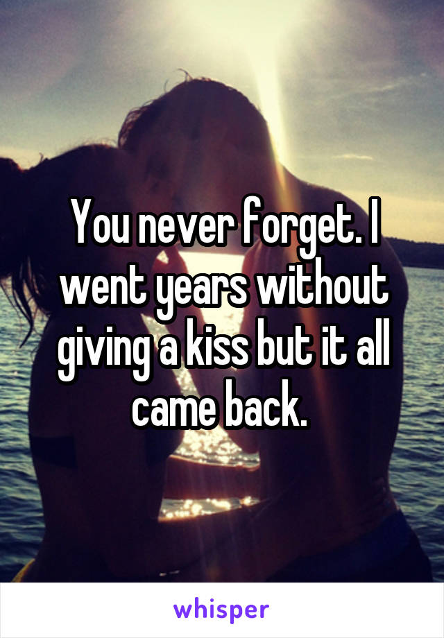 You never forget. I went years without giving a kiss but it all came back. 
