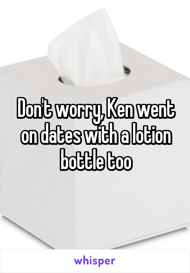 Don't worry, Ken went on dates with a lotion bottle too