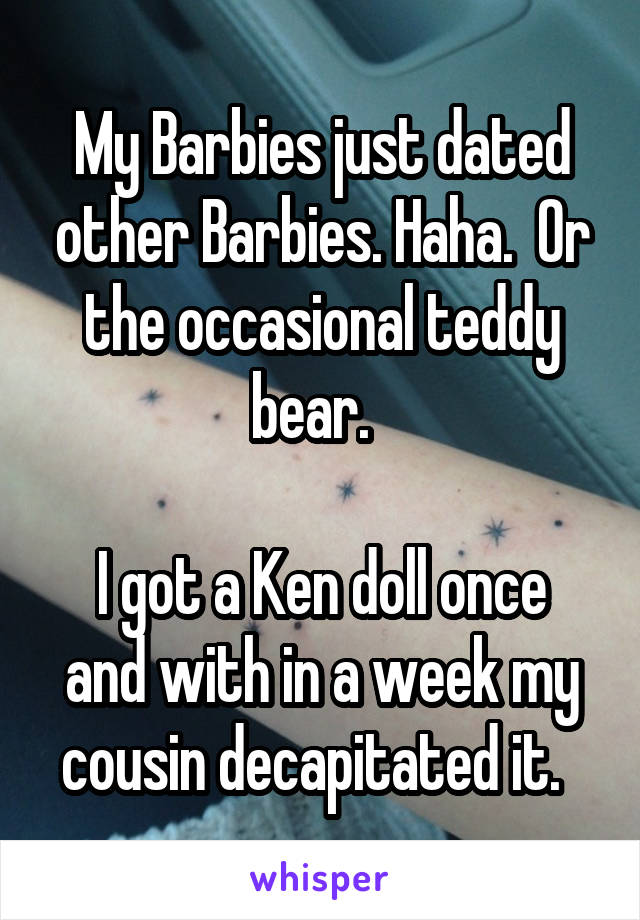 My Barbies just dated other Barbies. Haha.  Or the occasional teddy bear.  

I got a Ken doll once and with in a week my cousin decapitated it.  