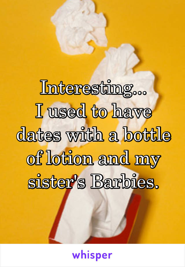 Interesting...
I used to have dates with a bottle of lotion and my sister's Barbies.