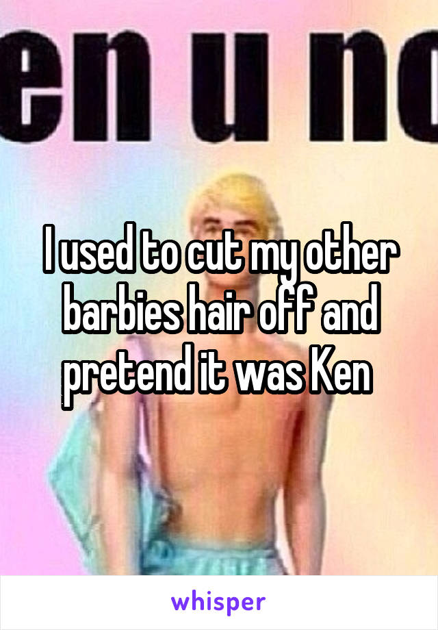 I used to cut my other barbies hair off and pretend it was Ken 