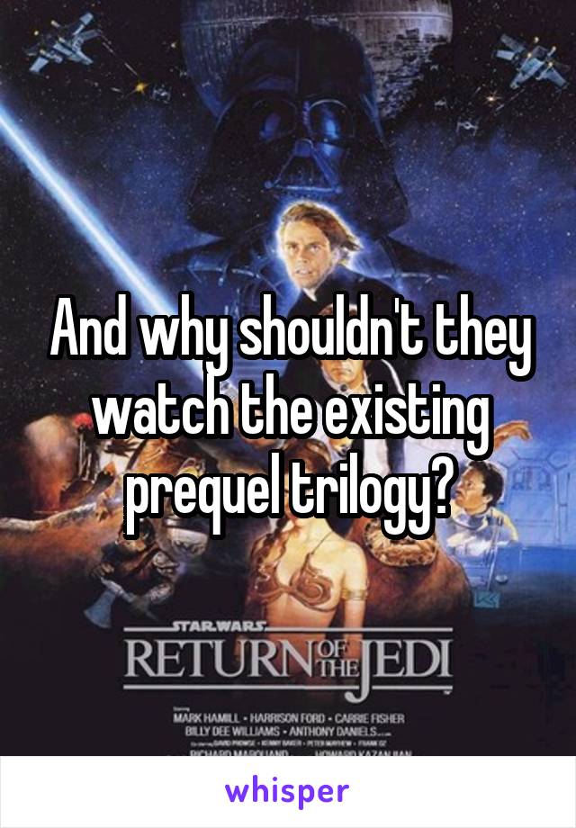 And why shouldn't they watch the existing prequel trilogy?