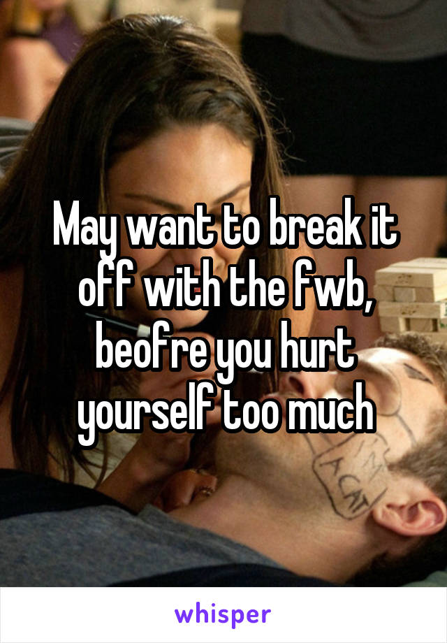 May want to break it off with the fwb, beofre you hurt yourself too much