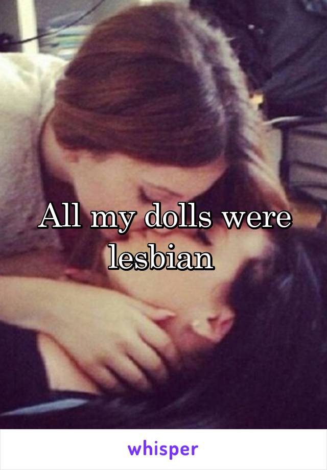 All my dolls were lesbian 