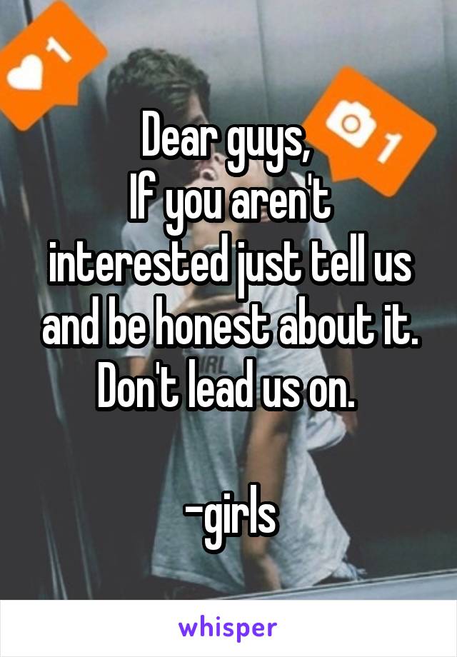 Dear guys, 
If you aren't interested just tell us and be honest about it. Don't lead us on. 

-girls