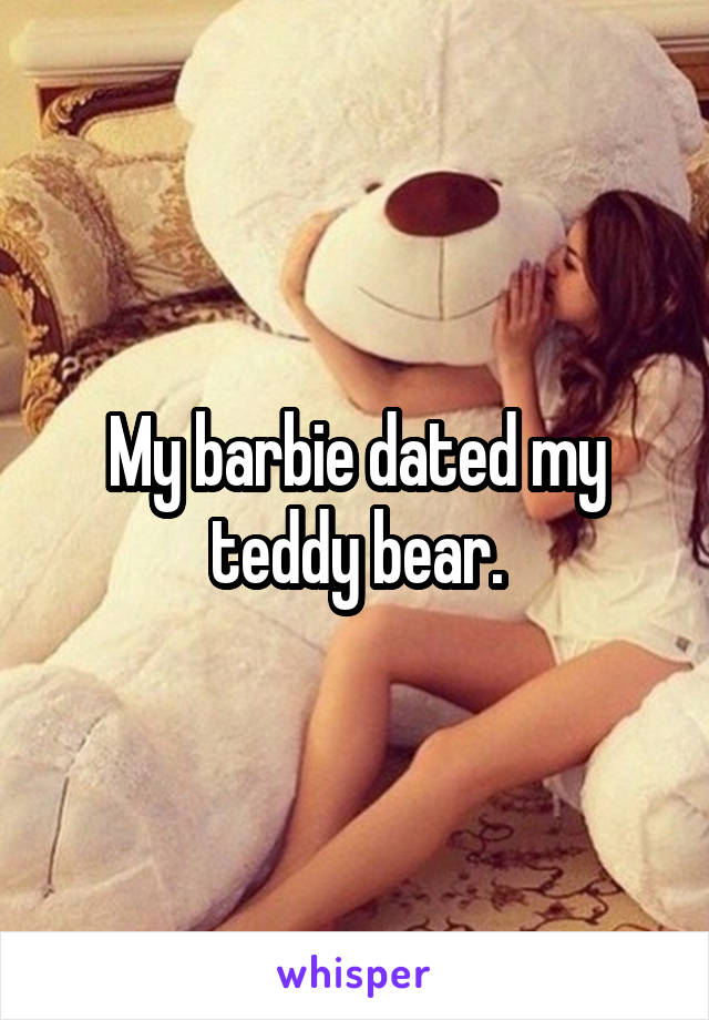 My barbie dated my teddy bear.