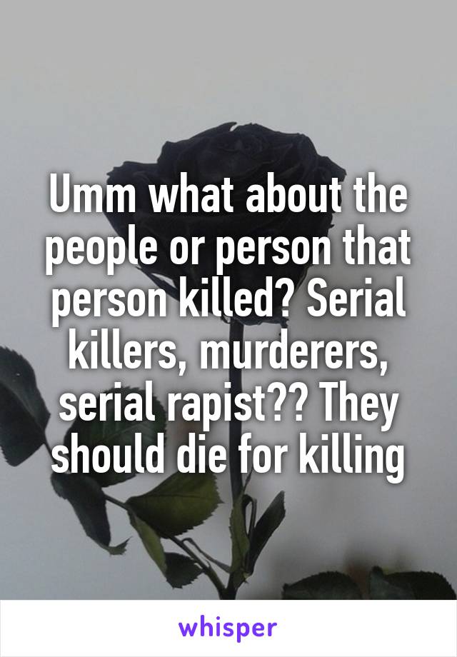 Umm what about the people or person that person killed? Serial killers, murderers, serial rapist?? They should die for killing