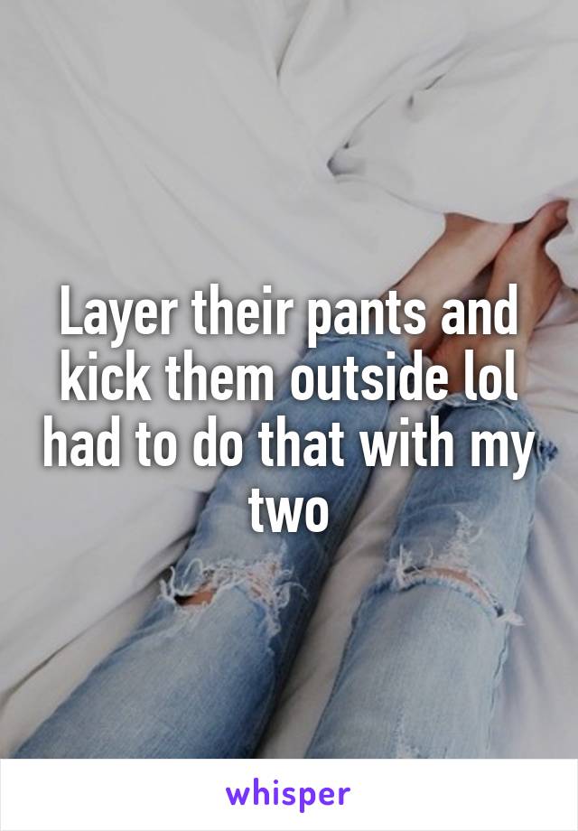 Layer their pants and kick them outside lol had to do that with my two