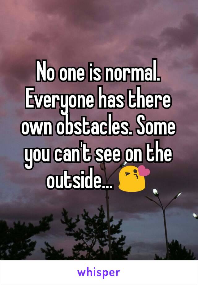 No one is normal. Everyone has there own obstacles. Some you can't see on the outside... 😘