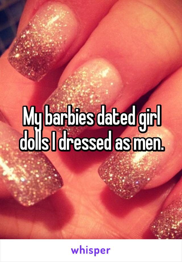 My barbies dated girl dolls I dressed as men.
