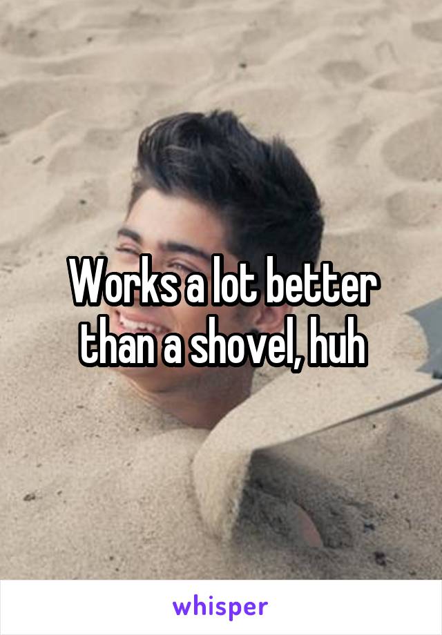Works a lot better than a shovel, huh