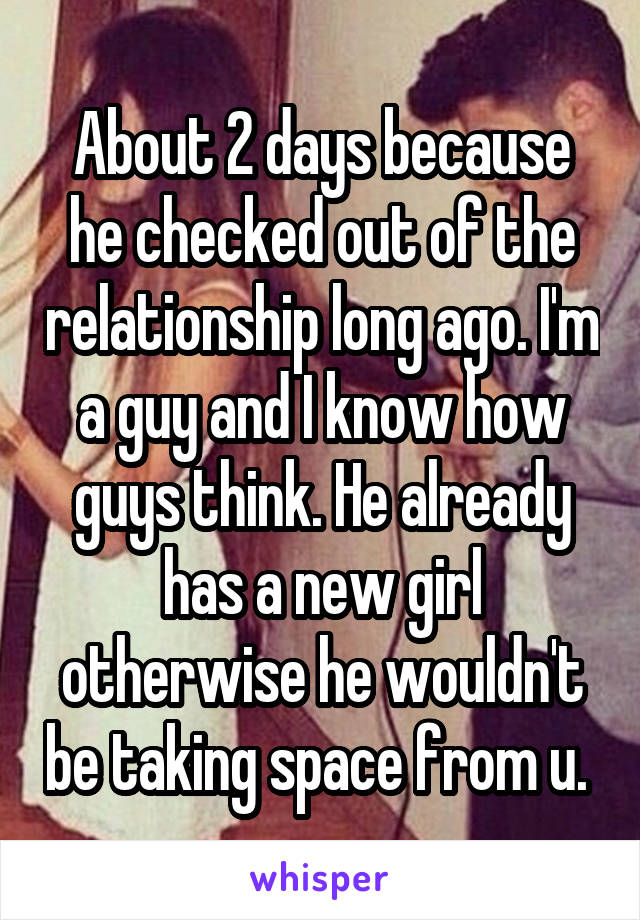 About 2 days because he checked out of the relationship long ago. I'm a guy and I know how guys think. He already has a new girl otherwise he wouldn't be taking space from u. 