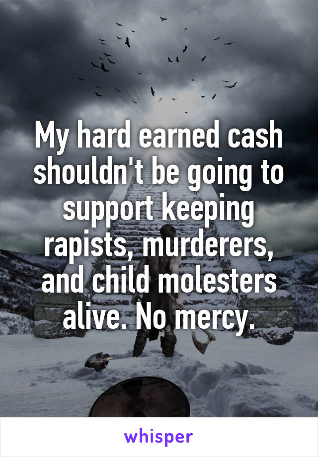 My hard earned cash shouldn't be going to support keeping rapists, murderers, and child molesters alive. No mercy.