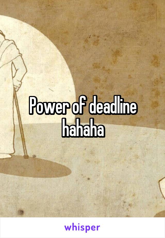 Power of deadline hahaha