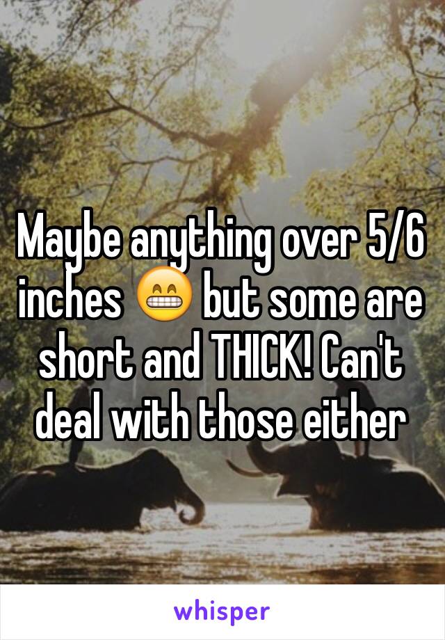 Maybe anything over 5/6 inches 😁 but some are short and THICK! Can't deal with those either