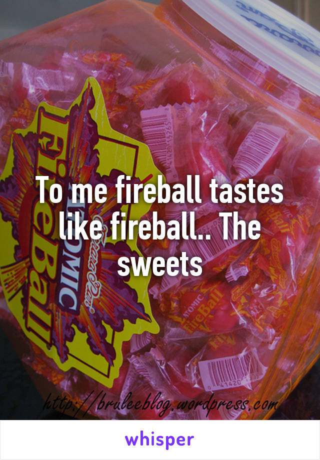 To me fireball tastes like fireball.. The sweets