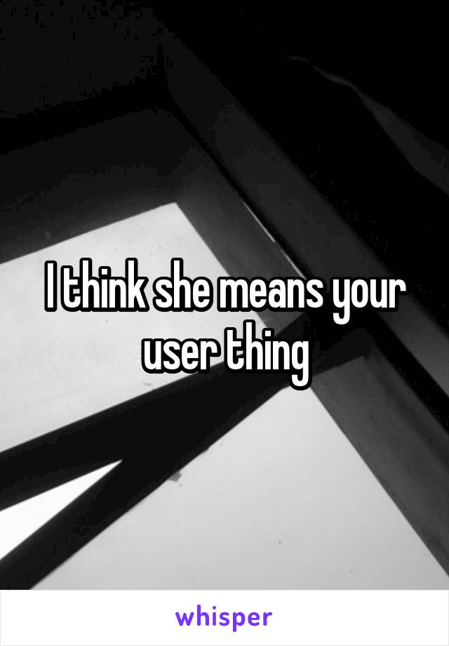 I think she means your user thing