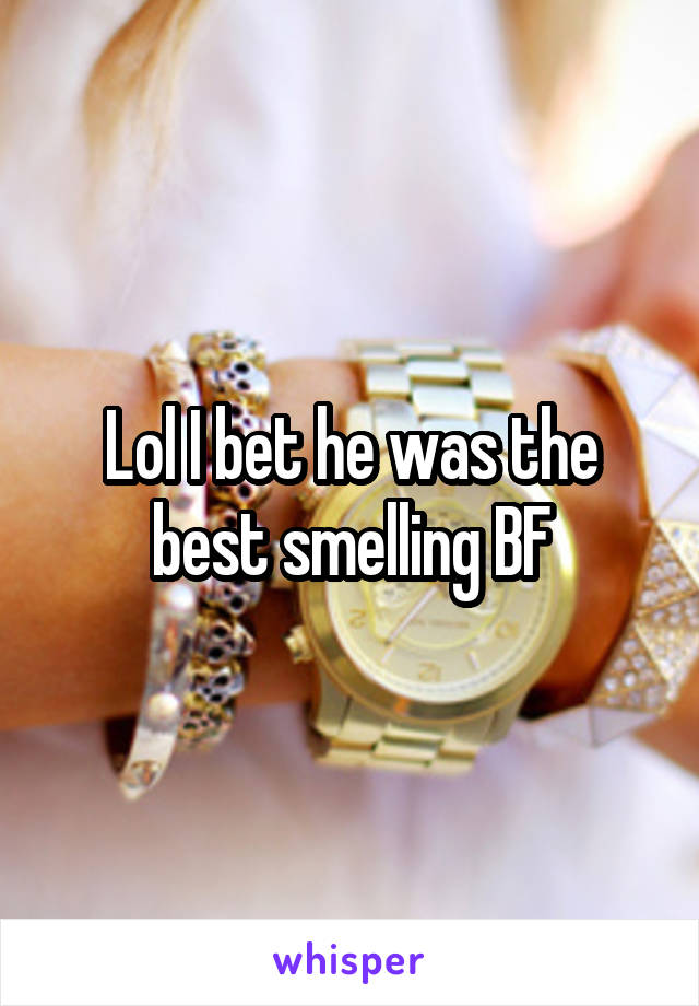 Lol I bet he was the best smelling BF