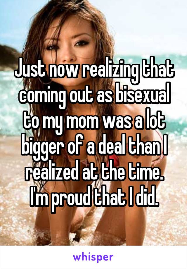 Just now realizing that coming out as bisexual to my mom was a lot bigger of a deal than I realized at the time.
I'm proud that I did.
