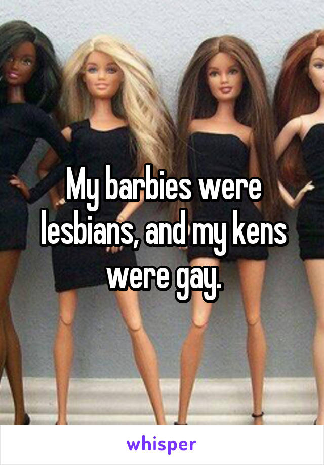 My barbies were lesbians, and my kens were gay.