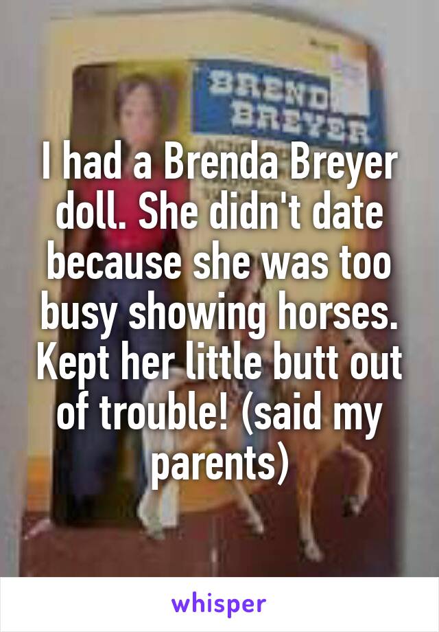I had a Brenda Breyer doll. She didn't date because she was too busy showing horses. Kept her little butt out of trouble! (said my parents)