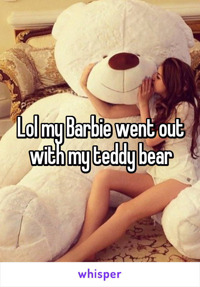 Lol my Barbie went out with my teddy bear