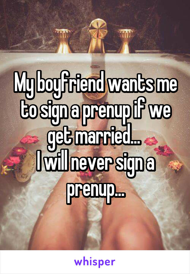 My boyfriend wants me to sign a prenup if we get married... 
I will never sign a prenup...