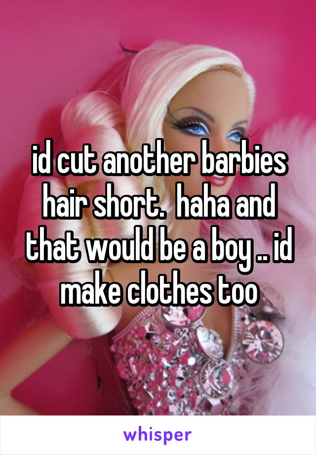 id cut another barbies hair short.  haha and that would be a boy .. id make clothes too